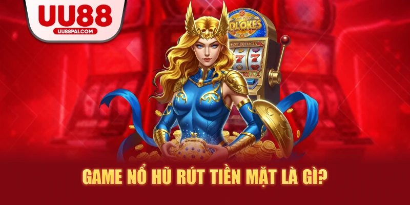 Game nổ hũ rút tiền mặt là gì